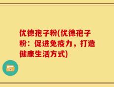 优德孢子粉(优德孢子粉：促进免疫力，打造健康生活方式)