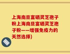 上海南旦富硒灵芝孢子粉上海南旦富硒灵芝孢子粉——增强免疫力的天然选择)