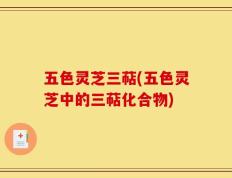 五色灵芝三萜(五色灵芝中的三萜化合物)