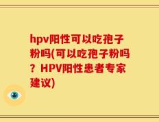 hpv阳性可以吃孢子粉吗(可以吃孢子粉吗？HPV阳性患者专家建议)