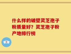 什么样的破壁灵芝孢子粉质量好？灵芝孢子粉产地排行榜