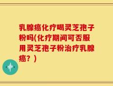乳腺癌化疗喝灵芝孢子粉吗(化疗期间可否服用灵芝孢子粉治疗乳腺癌？)