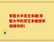 军医大学灵芝多糖(军医大学的灵芝多糖提供保健功效)