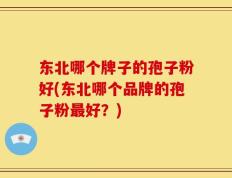 东北哪个牌子的孢子粉好(东北哪个品牌的孢子粉最好？)