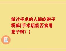 做过手术的人能吃孢子粉嘛(手术后能否食用孢子粉？)