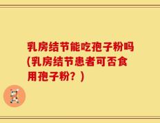 乳房结节能吃孢子粉吗(乳房结节患者可否食用孢子粉？)