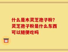 什么是木灵芝孢子粉？灵芝孢子粉是什么东西可以随便吃吗