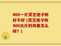 400一斤灵芝孢子粉好不好 (灵芝孢子粉400元斤的效果怎么样？)