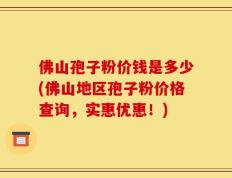 佛山孢子粉价钱是多少(佛山地区孢子粉价格查询，实惠优惠！)