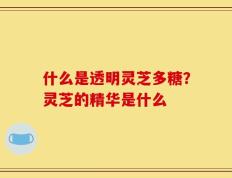 什么是透明灵芝多糖？灵芝的精华是什么