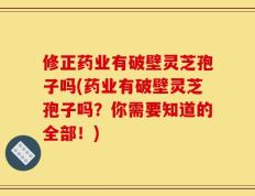 修正药业有破壁灵芝孢子吗(药业有破壁灵芝孢子吗？你需要知道的全部！)