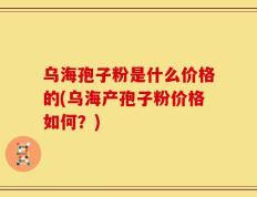 乌海孢子粉是什么价格的(乌海产孢子粉价格如何？)