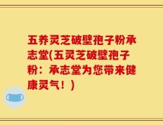 五养灵芝破壁孢子粉承志堂(五灵芝破壁孢子粉：承志堂为您带来健康灵气！)