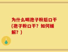为什么喝孢子粉后口干(孢子粉口干？如何缓解？)