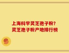 上海科学灵芝孢子粉？灵芝孢子粉产地排行榜