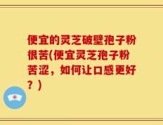 便宜的灵芝破壁孢子粉很苦(便宜灵芝孢子粉苦涩，如何让口感更好？)