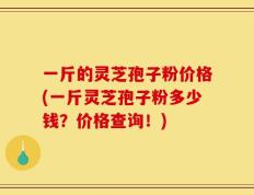 一斤的灵芝孢子粉价格(一斤灵芝孢子粉多少钱？价格查询！)