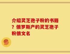 介绍灵芝孢子粉的书籍？俄罗斯产的灵芝孢子粉俄文名