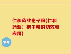 仁和药业孢子粉(仁和药业：孢子粉的功效和应用)