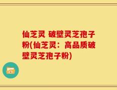 仙芝灵 破壁灵芝孢子粉(仙芝灵：高品质破壁灵芝孢子粉)