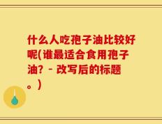 什么人吃孢子油比较好呢(谁最适合食用孢子油？- 改写后的标题。)