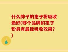什么牌子的孢子粉吸收最好(哪个品牌的孢子粉具有最佳吸收效果？)