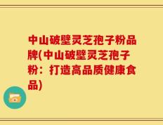 中山破壁灵芝孢子粉品牌(中山破壁灵芝孢子粉：打造高品质健康食品)