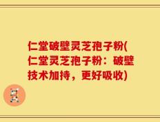 仁堂破壁灵芝孢子粉(仁堂灵芝孢子粉：破壁技术加持，更好吸收)