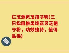 仨芝源灵芝孢子粉(三只松鼠推出纯正灵芝孢子粉，功效独特，值得品尝)