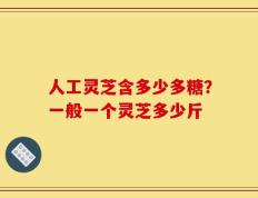 人工灵芝含多少多糖？一般一个灵芝多少斤