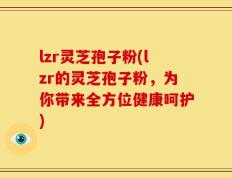 lzr灵芝孢子粉(lzr的灵芝孢子粉，为你带来全方位健康呵护)
