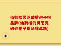 仙鹤楼灵芝破壁孢子粉品牌(仙鹤楼的灵芝壳破碎孢子粉品牌革新)
