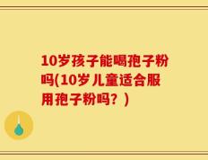 10岁孩子能喝孢子粉吗(10岁儿童适合服用孢子粉吗？)