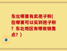 东北哪里有卖孢子粉(在哪里可以买到孢子粉？东北地区有哪些销售点？)