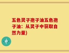 五色灵子孢子油五色孢子油：从灵子中获取自然力量)