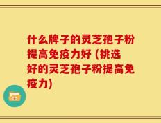 什么牌子的灵芝孢子粉提高免疫力好 (挑选好的灵芝孢子粉提高免疫力)