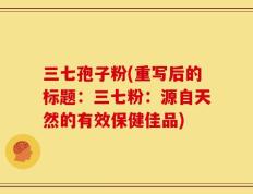 三七孢子粉(重写后的标题：三七粉：源自天然的有效保健佳品)