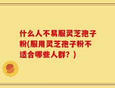 什么人不易服灵芝孢子粉(服用灵芝孢子粉不适合哪些人群？)