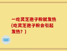 一吃灵芝孢子粉就发热(吃灵芝孢子粉会引起发热？)