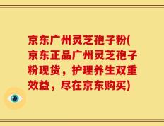 京东广州灵芝孢子粉(京东正品广州灵芝孢子粉现货，护理养生双重效益，尽在京东购买)