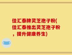 佳汇泰牌灵芝孢子粉(佳汇泰推出灵芝孢子粉，提升健康养生)