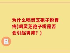 为什么喝灵芝孢子粉胃疼(喝灵芝孢子粉是否会引起胃疼？)