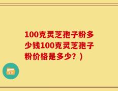 100克灵芝孢子粉多少钱100克灵芝孢子粉价格是多少？)