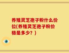 养殖灵芝孢子粉什么价位(养殖灵芝孢子粉价格是多少？)