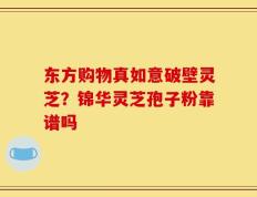 东方购物真如意破壁灵芝？锦华灵芝孢子粉靠谱吗