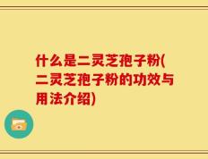 什么是二灵芝孢子粉(二灵芝孢子粉的功效与用法介绍)