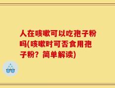 人在咳嗽可以吃孢子粉吗(咳嗽时可否食用孢子粉？简单解读)