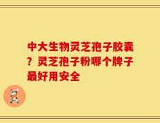中大生物灵芝孢子胶囊？灵芝孢子粉哪个牌子最好用安全