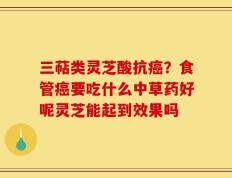 三萜类灵芝酸抗癌？食管癌要吃什么中草药好呢灵芝能起到效果吗