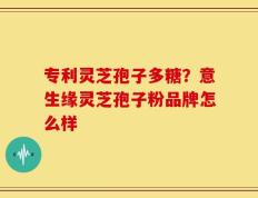 专利灵芝孢子多糖？意生缘灵芝孢子粉品牌怎么样
